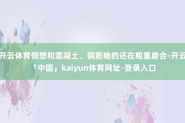 开云体育假想和混凝土、钢筋啥的还在粗重磨合-开云「中国」kaiyun体育网址-登录入口