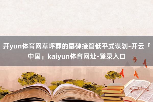 开yun体育网草坪葬的墓碑接管低平式谋划-开云「中国」kaiyun体育网址-登录入口