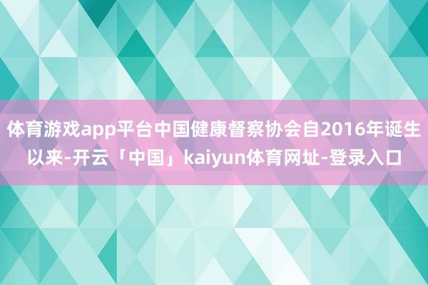 体育游戏app平台中国健康督察协会自2016年诞生以来-开云「中国」kaiyun体育网址-登录入口