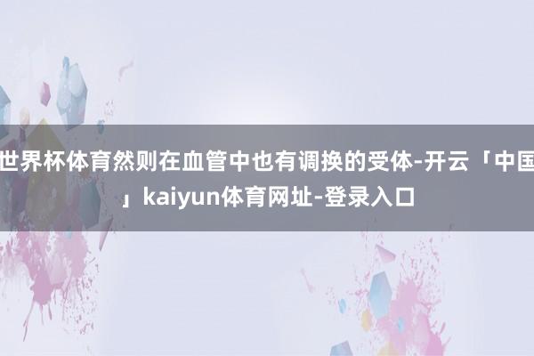 世界杯体育然则在血管中也有调换的受体-开云「中国」kaiyun体育网址-登录入口