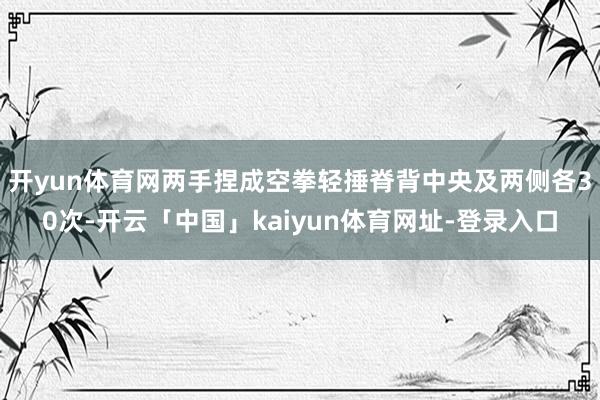 开yun体育网两手捏成空拳轻捶脊背中央及两侧各30次-开云「中国」kaiyun体育网址-登录入口
