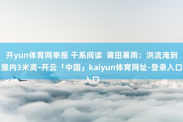 开yun体育网举报 干系阅读  莆田暴雨：洪流淹到屋内3米高-开云「中国」kaiyun体育网址-登录入口