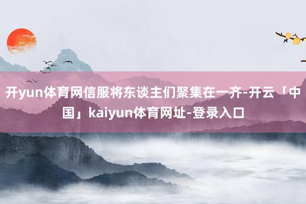 开yun体育网信服将东谈主们聚集在一齐-开云「中国」kaiyun体育网址-登录入口