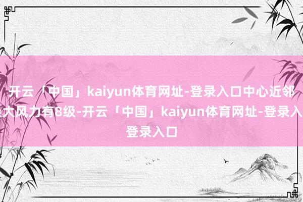 开云「中国」kaiyun体育网址-登录入口中心近邻最大风力有8级-开云「中国」kaiyun体育网址-登录入口