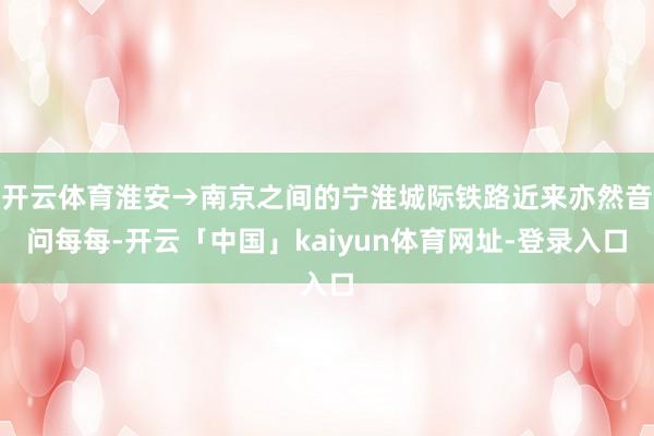 开云体育淮安→南京之间的宁淮城际铁路近来亦然音问每每-开云「中国」kaiyun体育网址-登录入口