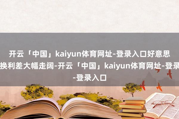 开云「中国」kaiyun体育网址-登录入口　　好意思元互换利差大幅走阔-开云「中国」kaiyun体育网址-登录入口