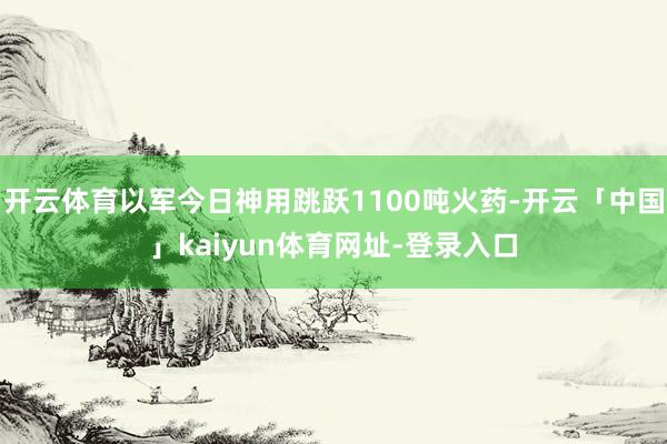 开云体育以军今日神用跳跃1100吨火药-开云「中国」kaiyun体育网址-登录入口