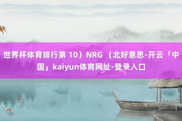 世界杯体育排行第 10）NRG （北好意思-开云「中国」kaiyun体育网址-登录入口