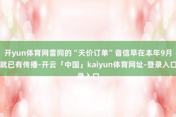 开yun体育网雷同的“天价订单”音信早在本年9月就已有传播-开云「中国」kaiyun体育网址-登录入口