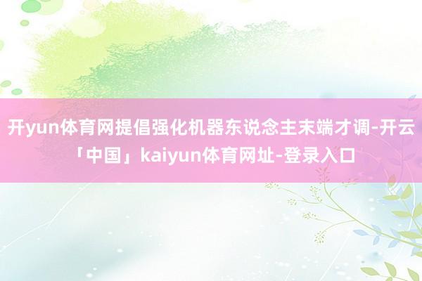 开yun体育网提倡强化机器东说念主末端才调-开云「中国」kaiyun体育网址-登录入口