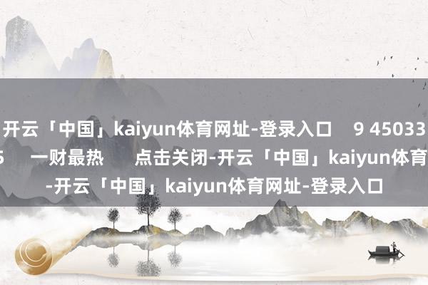 开云「中国」kaiyun体育网址-登录入口    9 45033  09-13 09:35     一财最热      点击关闭-开云「中国」kaiyun体育网址-登录入口