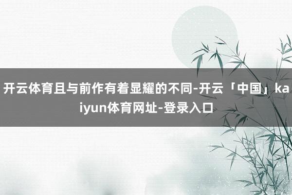 开云体育且与前作有着显耀的不同-开云「中国」kaiyun体育网址-登录入口
