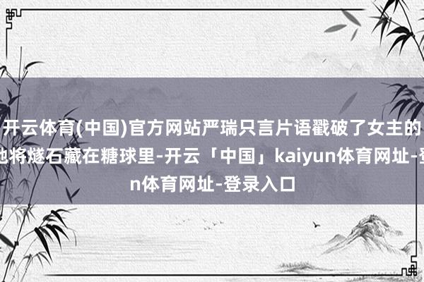 开云体育(中国)官方网站严瑞只言片语戳破了女主的招数：她将燧石藏在糖球里-开云「中国」kaiyun体育网址-登录入口