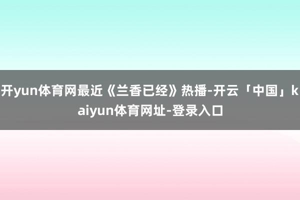 开yun体育网最近《兰香已经》热播-开云「中国」kaiyun体育网址-登录入口
