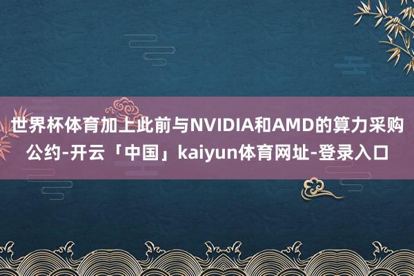世界杯体育加上此前与NVIDIA和AMD的算力采购公约-开云「中国」kaiyun体育网址-登录入口
