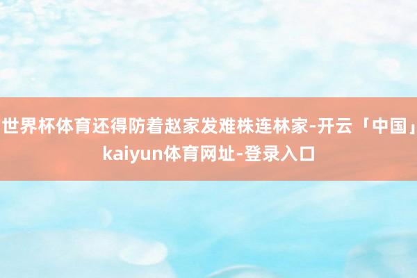 世界杯体育还得防着赵家发难株连林家-开云「中国」kaiyun体育网址-登录入口