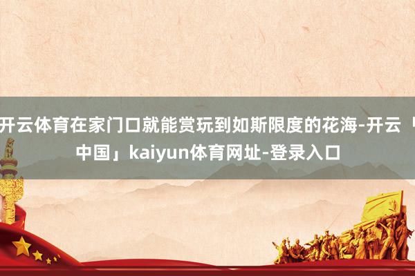 开云体育在家门口就能赏玩到如斯限度的花海-开云「中国」kaiyun体育网址-登录入口