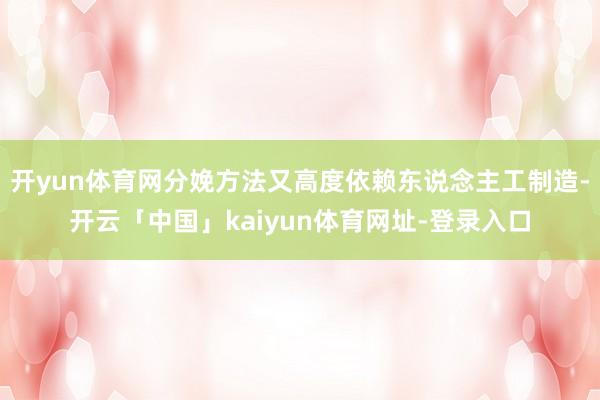 开yun体育网分娩方法又高度依赖东说念主工制造-开云「中国」kaiyun体育网址-登录入口
