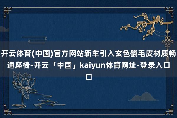 开云体育(中国)官方网站新车引入玄色翻毛皮材质畅通座椅-开云「中国」kaiyun体育网址-登录入口