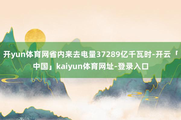 开yun体育网省内来去电量37289亿千瓦时-开云「中国」kaiyun体育网址-登录入口