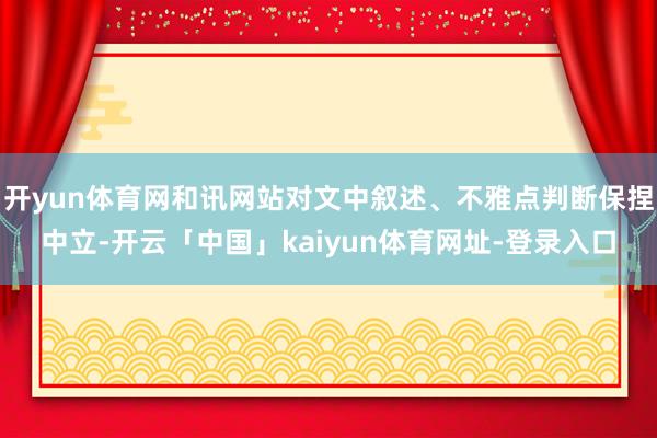 开yun体育网和讯网站对文中叙述、不雅点判断保捏中立-开云「中国」kaiyun体育网址-登录入口