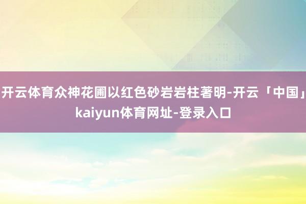 开云体育众神花圃以红色砂岩岩柱著明-开云「中国」kaiyun体育网址-登录入口