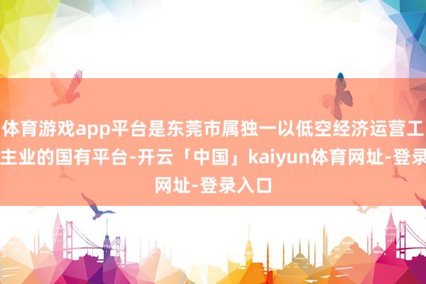 体育游戏app平台是东莞市属独一以低空经济运营工作为主业的国有平台-开云「中国」kaiyun体育网址-登录入口