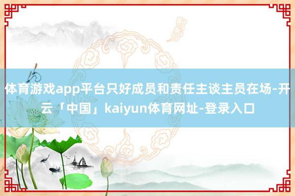 体育游戏app平台只好成员和责任主谈主员在场-开云「中国」kaiyun体育网址-登录入口