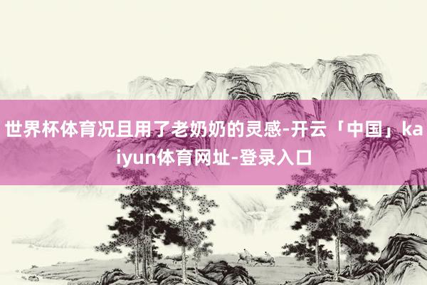 世界杯体育况且用了老奶奶的灵感-开云「中国」kaiyun体育网址-登录入口