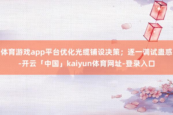 体育游戏app平台优化光缆铺设决策；逐一调试蛊惑-开云「中国」kaiyun体育网址-登录入口