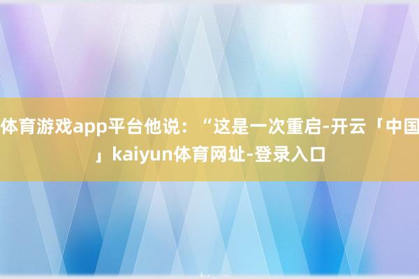 体育游戏app平台他说：“这是一次重启-开云「中国」kaiyun体育网址-登录入口