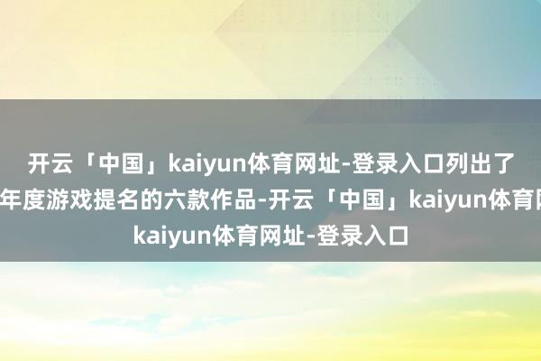 开云「中国」kaiyun体育网址-登录入口列出了最有可能得回年度游戏提名的六款作品-开云「中国」kaiyun体育网址-登录入口