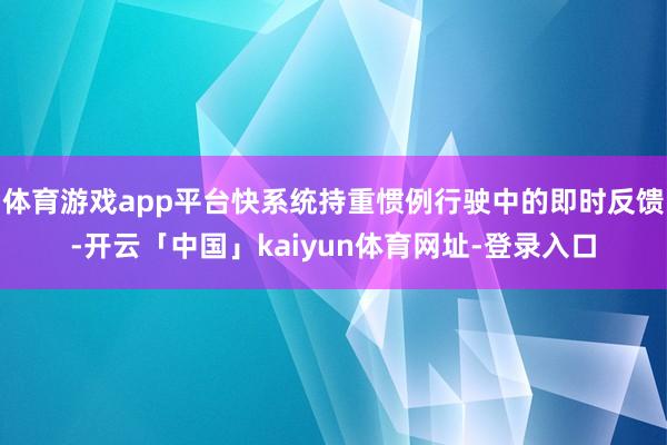体育游戏app平台快系统持重惯例行驶中的即时反馈-开云「中国」kaiyun体育网址-登录入口