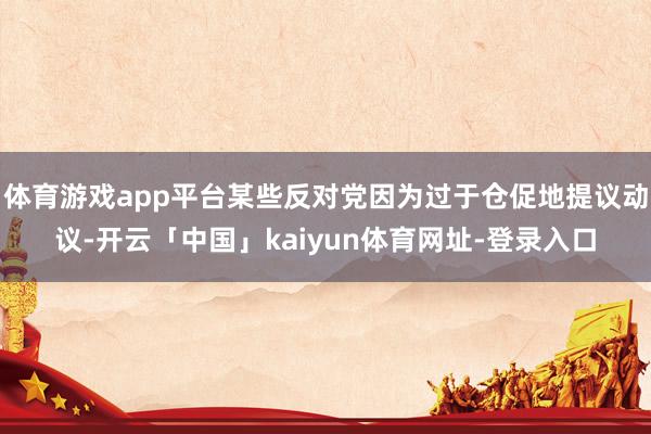 体育游戏app平台某些反对党因为过于仓促地提议动议-开云「中国」kaiyun体育网址-登录入口