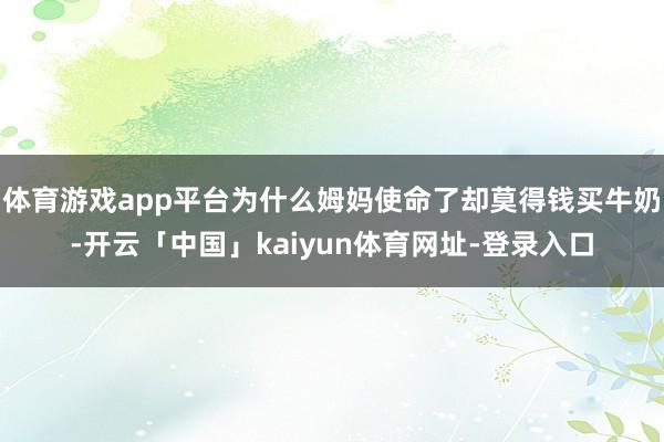 体育游戏app平台为什么姆妈使命了却莫得钱买牛奶-开云「中国」kaiyun体育网址-登录入口