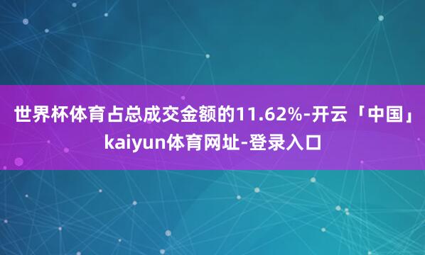 世界杯体育占总成交金额的11.62%-开云「中国」kaiyun体育网址-登录入口