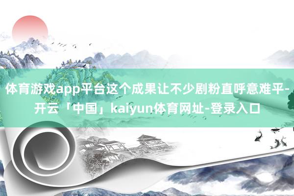体育游戏app平台这个成果让不少剧粉直呼意难平-开云「中国」kaiyun体育网址-登录入口