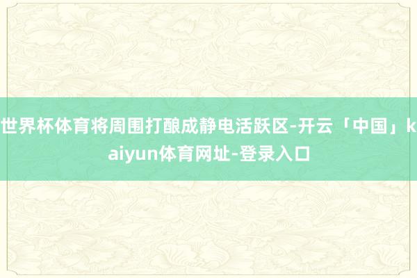 世界杯体育将周围打酿成静电活跃区-开云「中国」kaiyun体育网址-登录入口