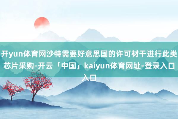 开yun体育网沙特需要好意思国的许可材干进行此类芯片采购-开云「中国」kaiyun体育网址-登录入口
