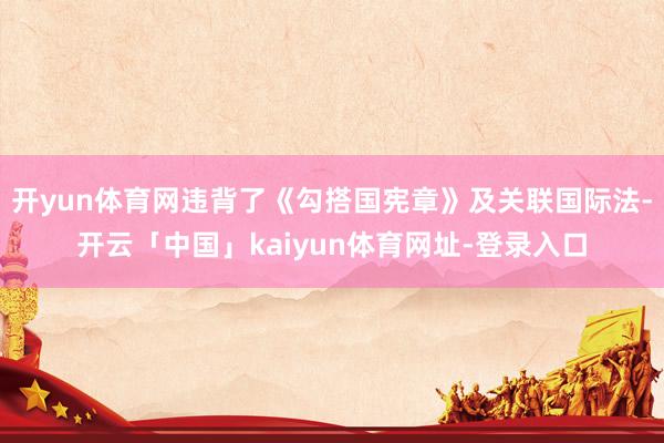 开yun体育网违背了《勾搭国宪章》及关联国际法-开云「中国」kaiyun体育网址-登录入口