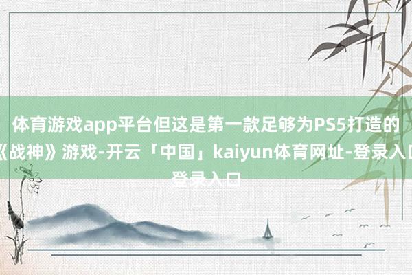 体育游戏app平台但这是第一款足够为PS5打造的《战神》游戏-开云「中国」kaiyun体育网址-登录入口