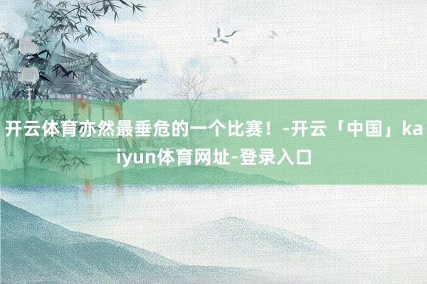 开云体育亦然最垂危的一个比赛！-开云「中国」kaiyun体育网址-登录入口