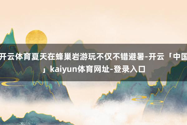 开云体育夏天在蜂巢岩游玩不仅不错避暑-开云「中国」kaiyun体育网址-登录入口