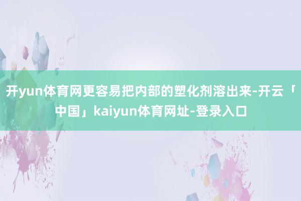 开yun体育网更容易把内部的塑化剂溶出来-开云「中国」kaiyun体育网址-登录入口