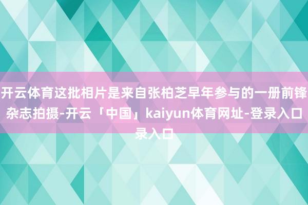 开云体育这批相片是来自张柏芝早年参与的一册前锋杂志拍摄-开云「中国」kaiyun体育网址-登录入口