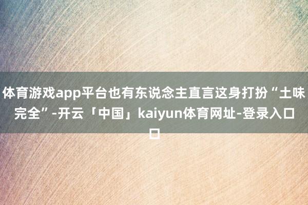 体育游戏app平台也有东说念主直言这身打扮“土味完全”-开云「中国」kaiyun体育网址-登录入口