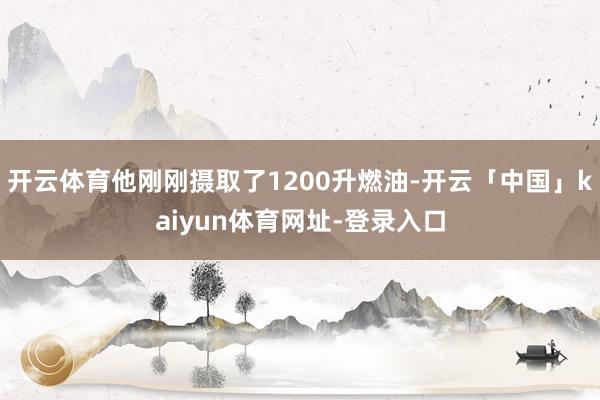 开云体育他刚刚摄取了1200升燃油-开云「中国」kaiyun体育网址-登录入口