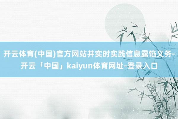 开云体育(中国)官方网站并实时实践信息露馅义务-开云「中国」kaiyun体育网址-登录入口