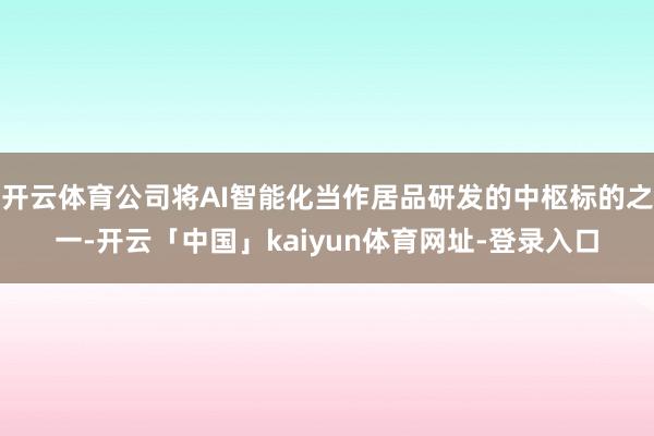 开云体育公司将AI智能化当作居品研发的中枢标的之一-开云「中国」kaiyun体育网址-登录入口