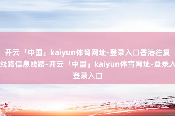 开云「中国」kaiyun体育网址-登录入口香港往复所线路信息线路-开云「中国」kaiyun体育网址-登录入口